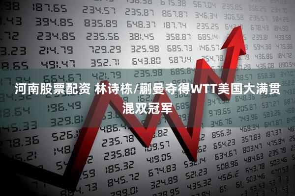 河南股票配资 林诗栋/蒯曼夺得WTT美国大满贯混双冠军