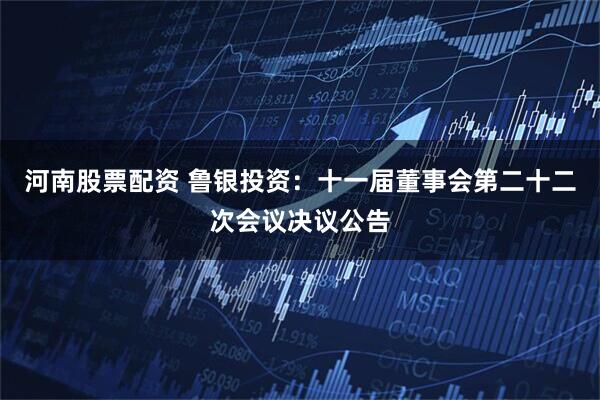 河南股票配资 鲁银投资：十一届董事会第二十二次会议决议公告