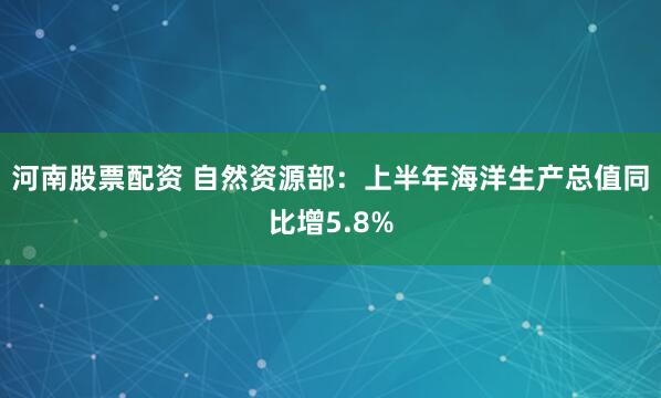 河南股票配资 自然资源部：上半年海洋生产总值同比增5.8%