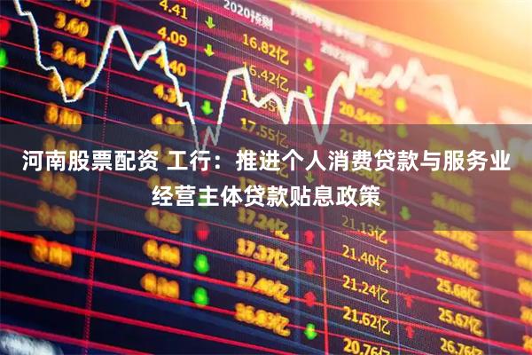 河南股票配资 工行：推进个人消费贷款与服务业经营主体贷款贴息政策
