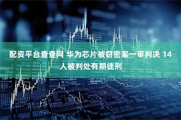 配资平台查查网 华为芯片被窃密案一审判决 14人被判处有期徒刑