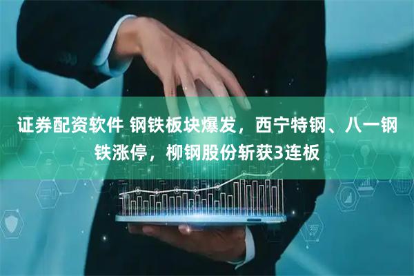 证券配资软件 钢铁板块爆发，西宁特钢、八一钢铁涨停，柳钢股份斩获3连板
