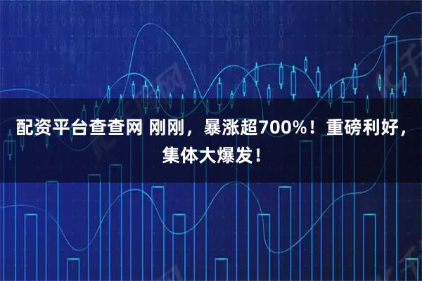 配资平台查查网 刚刚，暴涨超700%！重磅利好，集体大爆发！