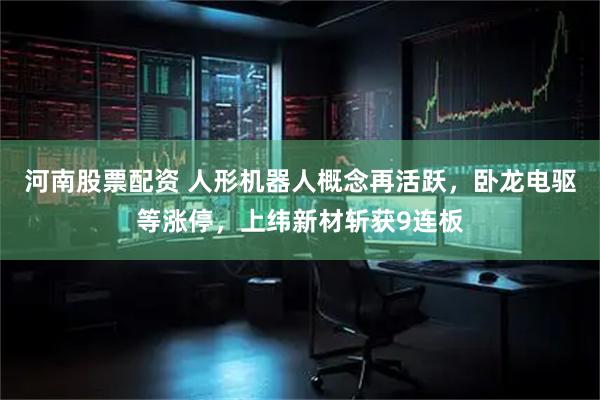 河南股票配资 人形机器人概念再活跃，卧龙电驱等涨停，上纬新材斩获9连板