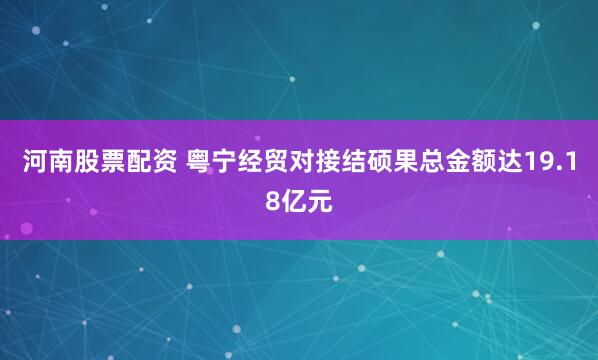 河南股票配资 粤宁经贸对接结硕果总金额达19.18亿元