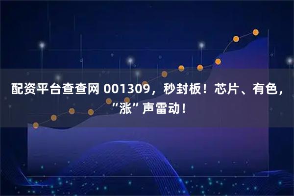 配资平台查查网 001309，秒封板！芯片、有色，“涨”声雷动！
