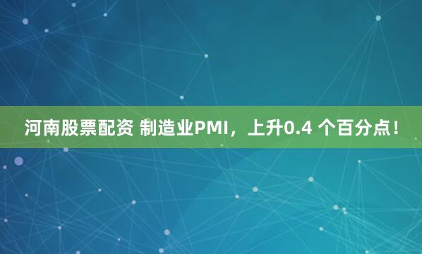 河南股票配资 制造业PMI，上升0.4 个百分点！