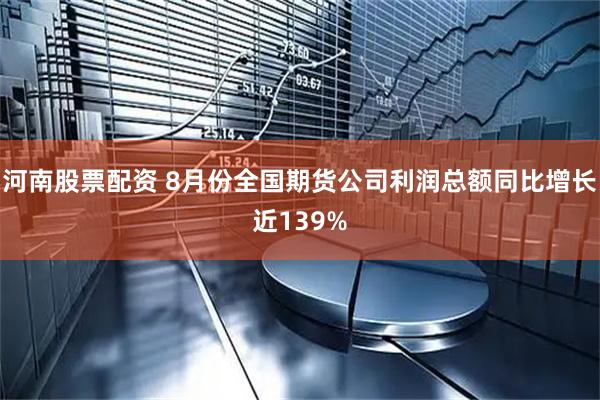 河南股票配资 8月份全国期货公司利润总额同比增长近139%