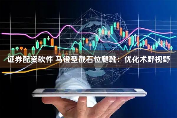 证券配资软件 马镫型截石位腿靴：优化术野视野