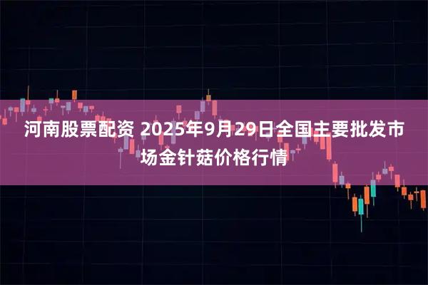 河南股票配资 2025年9月29日全国主要批发市场金针菇价格行情