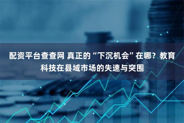 配资平台查查网 真正的“下沉机会”在哪？教育科技在县域市场的失速与突围