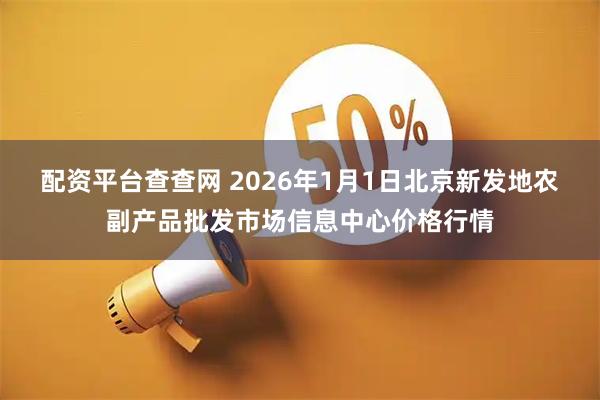 配资平台查查网 2026年1月1日北京新发地农副产品批发市场信息中心价格行情
