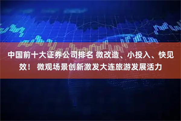 中国前十大证券公司排名 微改造、小投入、快见效！ 微观场景创新激发大连旅游发展活力