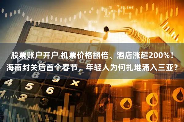 股票账户开户 机票价格翻倍、酒店涨超200%！海南封关后首个春节，年轻人为何扎堆涌入三亚？