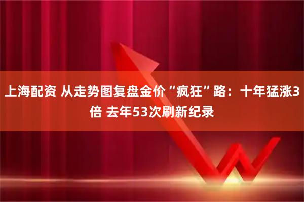 上海配资 从走势图复盘金价“疯狂”路：十年猛涨3倍 去年53次刷新纪录