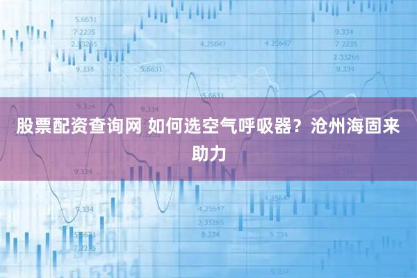 股票配资查询网 如何选空气呼吸器？沧州海固来助力
