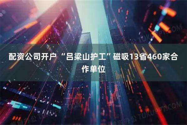 配资公司开户 “吕梁山护工”磁吸13省460家合作单位
