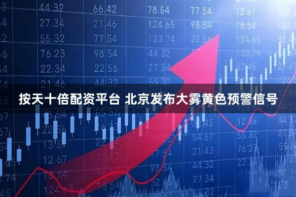 按天十倍配资平台 北京发布大雾黄色预警信号