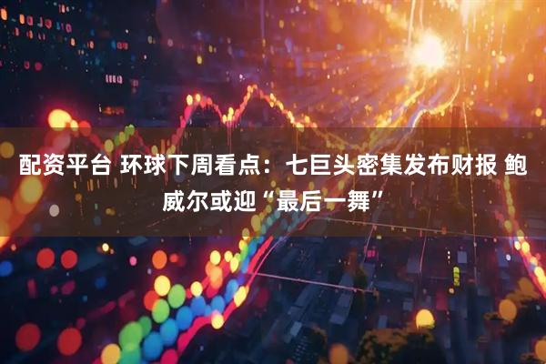 配资平台 环球下周看点：七巨头密集发布财报 鲍威尔或迎“最后一舞”