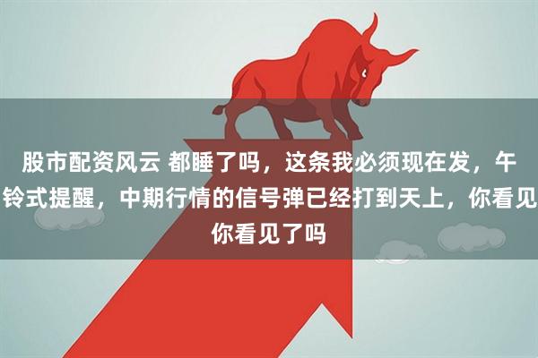 股市配资风云 都睡了吗，这条我必须现在发，午夜凶铃式提醒，中期行情的信号弹已经打到天上，你看见了吗