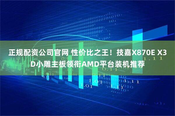正规配资公司官网 性价比之王！技嘉X870E X3D小雕主板领衔AMD平台装机推荐