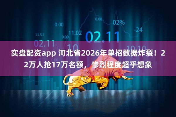实盘配资app 河北省2026年单招数据炸裂！22万人抢17万名额，惨烈程度超乎想象