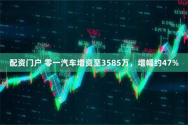 配资门户 零一汽车增资至3585万，增幅约47%