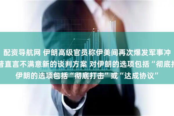配资导航网 伊朗高级官员称伊美间再次爆发军事冲突可能性很大 特朗普直言不满意新的谈判方案 对伊朗的选项包括“彻底打击”或“达成协议”