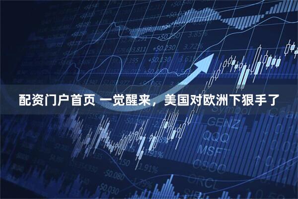 配资门户首页 一觉醒来，美国对欧洲下狠手了