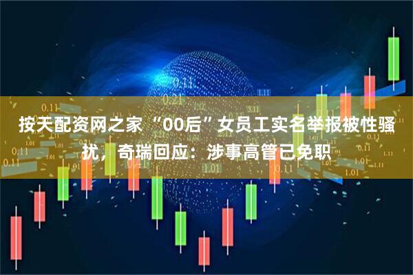 按天配资网之家 “00后”女员工实名举报被性骚扰，奇瑞回应：涉事高管已免职