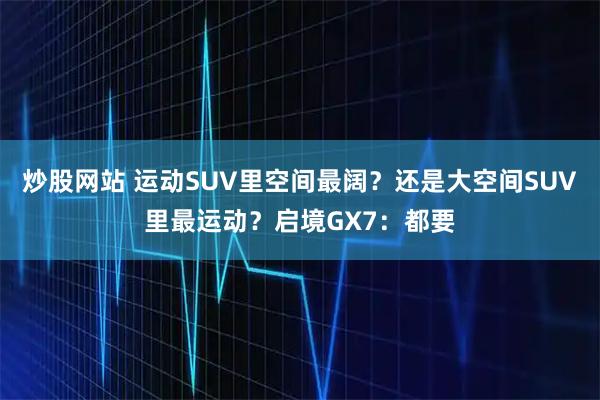 炒股网站 运动SUV里空间最阔？还是大空间SUV里最运动？启境GX7：都要