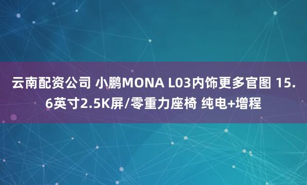 云南配资公司 小鹏MONA L03内饰更多官图 15.6英寸2.5K屏/零重力座椅 纯电+增程