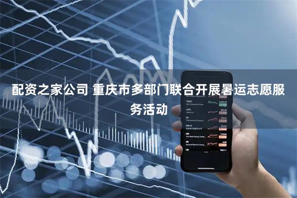 配资之家公司 重庆市多部门联合开展暑运志愿服务活动