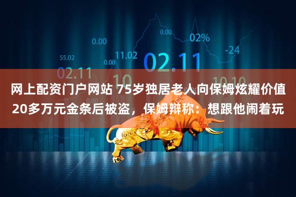 网上配资门户网站 75岁独居老人向保姆炫耀价值20多万元金条后被盗，保姆辩称：想跟他闹着玩