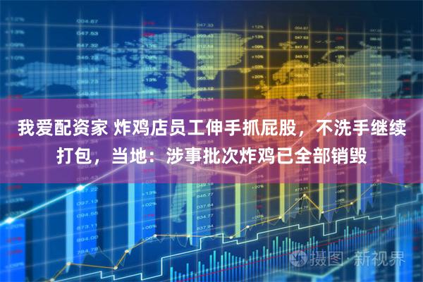 我爱配资家 炸鸡店员工伸手抓屁股，不洗手继续打包，当地：涉事批次炸鸡已全部销毁
